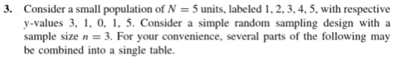 3. Consider a small population of N 5 units, labeled 1, 2,3,4,5, with respective y-values 3, 1. 0. 1. 5. Consider a simple random sampling design with a sample size 3. For your convenience, several parts of the following may be combined into a single table.