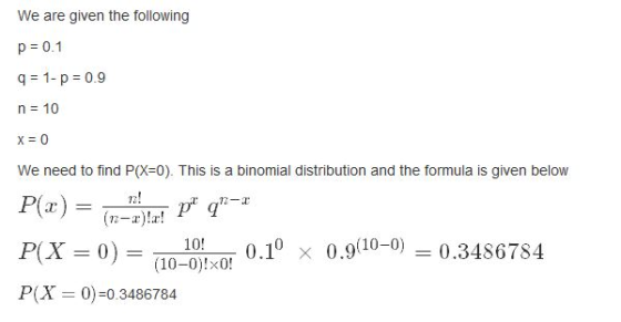 We are given the following p = 0.1 9 = 1- p = 0.9 n = 10 x = 0 We need to find P(X=0). This is a binomial distribution and th