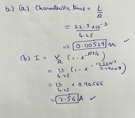 (2) (a) Characteristic time = L R = 22.5x10 -3 4.25 0.00529/sec _RAIL - (6) I= VR Cine 11) 12.5x163 5.294103 12 (-e 4.25 :) x