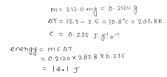 m= 212.0 mg = 0.2120 g AT = 13.3 – 2.5 = 10.8°C = 283.8K C = 0.235 5.97K enengy = MCDT = 0.2120 X 283.8 X0.235 = 14.1 J