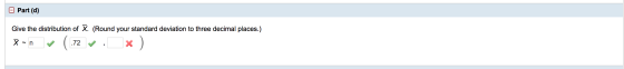 O Part (d) Give the distribution of X. (Round your standard deviation to three decimal places.) X-n (.72 * )