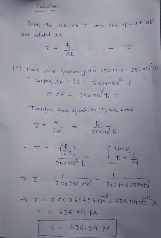 Solution. line of width of Since the are related life time 2 and as = SE low, since frequency v= 250 MHz= 250x10 Hz Therefo