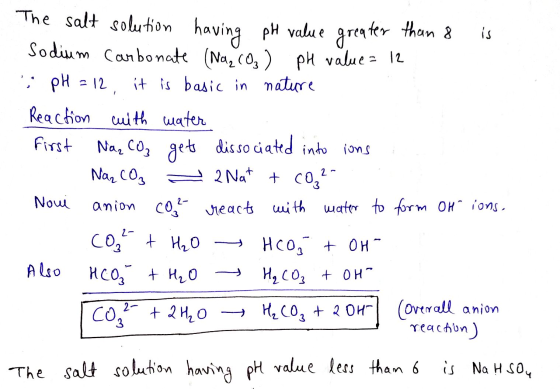 The salt solution having pH value greater than 8 is Sodium carbonate (Na₂CO₃ ) pH value = 12 pH = 12, it is basic in nature R
