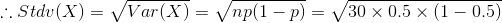 \therefore Stdv(X)=\sqrt{Var(X)}=\sqrt{np(1-p)}=\sqrt{30\times 0.5\times (1-0.5)}