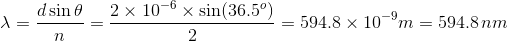 _dsin@_2 x 10-6 x sin(36.5) – 5048 V = 594.8 x 10-m = 594.8 nm