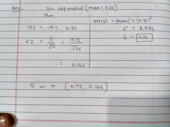 Xn exponential (mean = 0.72) then, var(x) = (mean)² = (0.72)² 4= 0.72 22 = 0.5184 LS2 = 10.72 er = Š 0.72 - Sh1d Joc = 0.144