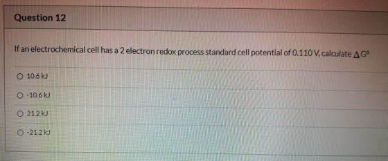 Question 12 If an electrochemical cell has a 2 electron redox process standard cell potential of 0.110 V, calculate A Gº O 10