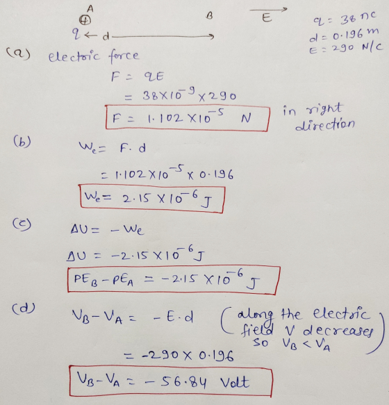 qt d q=38 no d = 0.196m E=290 N/c (a) electric force F =qE = 38x109 8290 F = 1.102 X10S N in right direction (6) We = F. d =