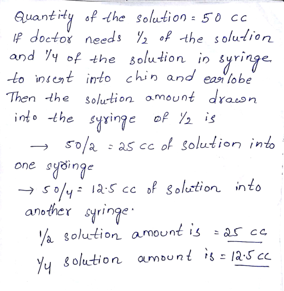 Quantity of the solution = 50 cc If doctor needs / of the solution and /4 of the solution in syringe to invest into chin and