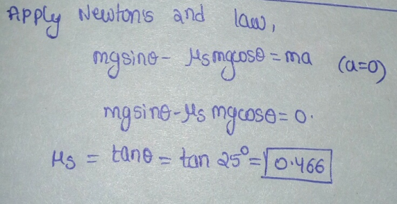Apply Newtons and law, mgsino - Msimgeoso = ma (a=o) mgsing-yis mgcose= 0 Hg = tane = tan 25°=0.466)