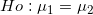 \small Ho: \mu_1= \mu_2