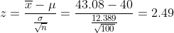 z=\frac{\overline{x}-\mu}{\frac{\sigma }{\sqrt{n}}}=\frac{43.08-40}{\frac{12.389}{\sqrt{100}}}=2.49