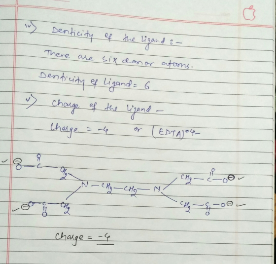 iv) Denticity of the ligand :- There are six donor atoons. Denticity of Ligand= 6 charge of the ligand - u Charge = -6 or (ED