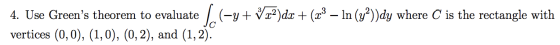 4. Use Greens theorem to evaluate vertices (0,0), (1,0), (0, 2), and (1,2). Sc(-y + V 22)dx + (z? – In (y?))dy where C is th