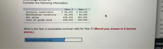 Consider the following information: Accounts receivable Merchandise inventory Net sales Cost of goods sold Year 2 $ 88,000 66