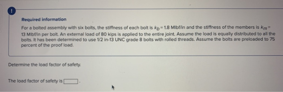 Required information For a bolted assembly with six bolts, the stiffness of each bolt is kb = 1.8 Mlbflin and the stiffness o