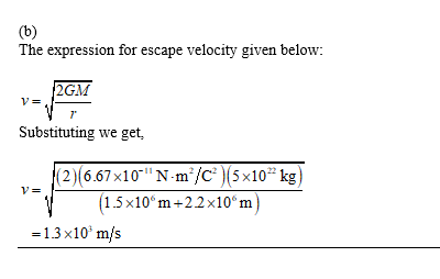 (b) The expression for escape velocity given below: 2GM 7 Substituting we get V= (2) (6.67x10 N-m*/C*)(5x10% kg) (1.5x10^m+