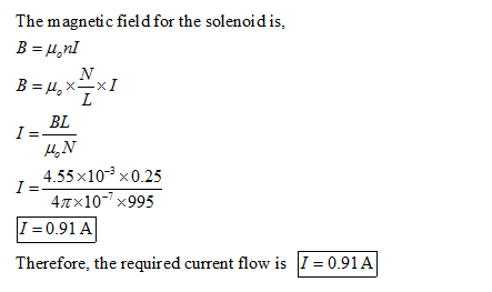 The magnetic field for the solenoidis, В μ.nl BL 4.N 4.55 ×10-3 0.25 4Tx10 x995 I 0.91 A Therefore, the required current flow