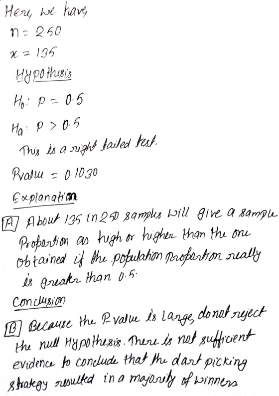 Here, we have n = 250 x 2135 Hypothesis Ho: p = 0.5 Ha: p > 0.5 This is a right tailed hest. Pralu = 0.1030 Explanation A Abo