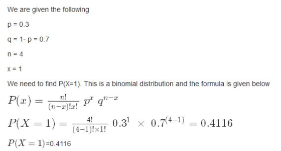 We are given the following p = 0.3 q = 1-p = 0.7 n = 4 x = 1 We need to find P(X=1). This is a binomial distribution and the