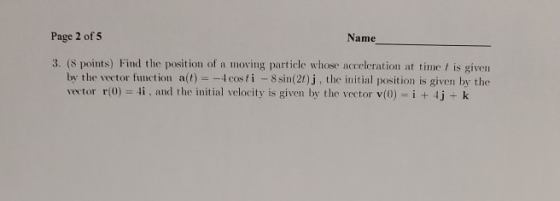 Page 2 of 5 Name 3. (8 points) Find the position of n moving particle whose acceleration at time I is given bw the vector fun