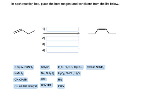 In each reaction box, place the best reagent and conditions from the list below. 2 equiv. NaNHz excess NaNH2 CH3Br H20, H2SO4