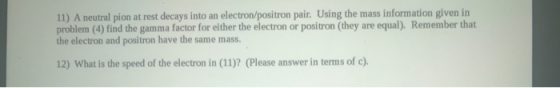 11) A neutral pion at rest decays into an electron/positron pair. Using the mass information given in problem (4) find the ga