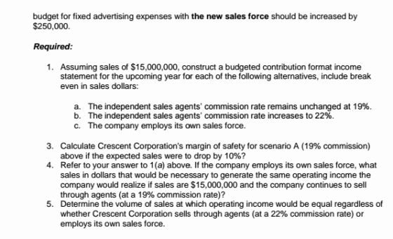 budget for fixed advertising expenses with the new sales force should be increased by $250,000 Required: 1. Assuming sales of