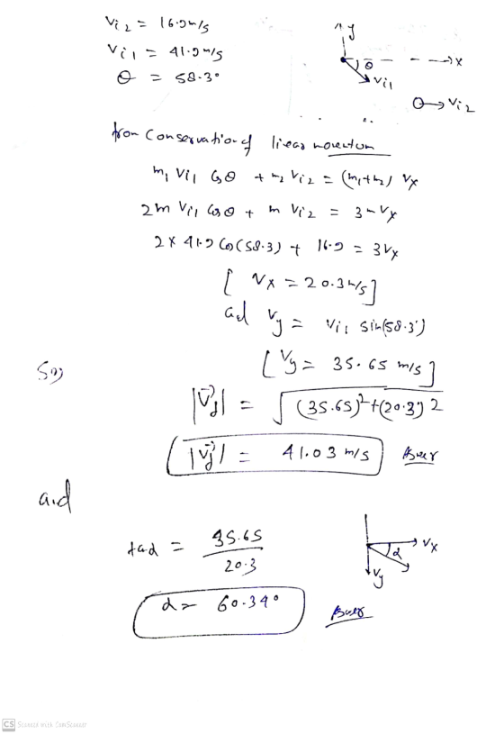 AY Vi= 16.oms Vir - 41.gms o = --X 58.3° vil o Viz 16.9 - 3 Vy from Conservation ation of liead morentum m, vil Go 4 m, viz