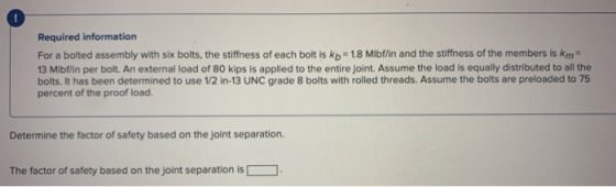 0 Required information For a bolted assembly with six bolts, the stiffness of each bolt is kb = 1.8 Mibf/in and the stiffness