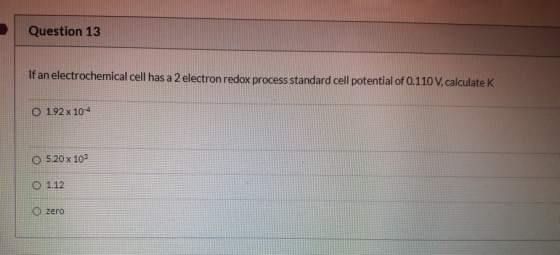 Question 13 If an electrochemical cell has a 2 electron redox process standard cell potential of 0.110 V, calculate K O 1.92