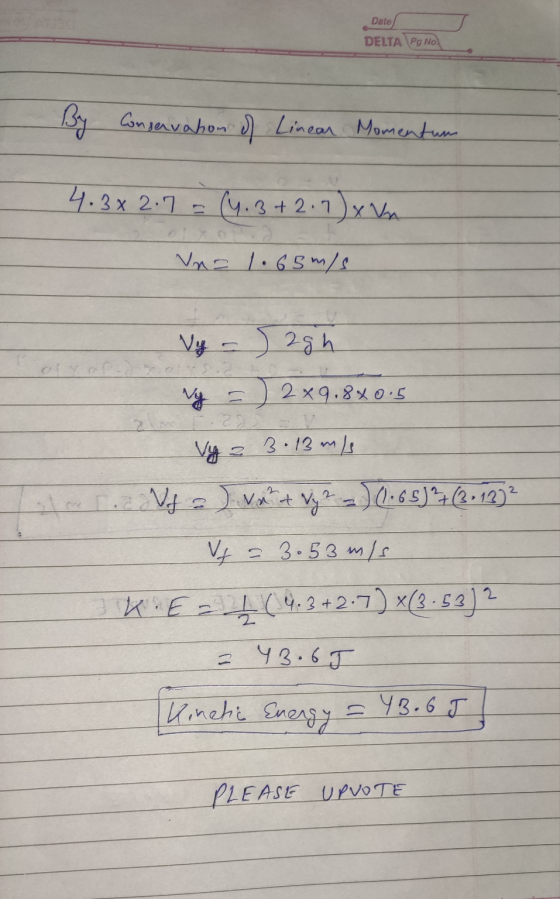 Date DELTA Pg No By Conservation of Linear Momentum 4.3*2.7 = (4.3 +2.1) x Vn Vno 1.65m/s 2 Vy Sagh y =) 2x9.880.5 220 Vy 3.1