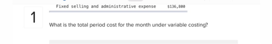 Fixed selling and administrative expense $136,800 1 What is the total period cost for the month under variable costing?
