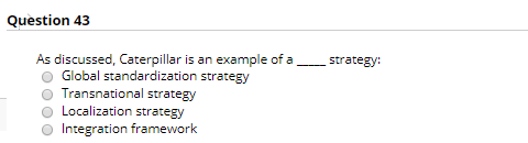 Question 43 strategy: As discussed, Caterpillar is an example of a Global standardization strategy Transnational strategy Loc