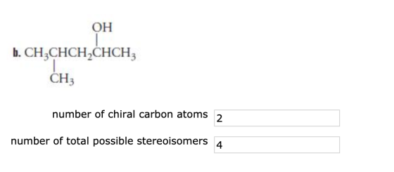 OH b. CH3CHCH2CHCH; CH3 number of chiral carbon atoms 2 number of total possible stereoisomers 4