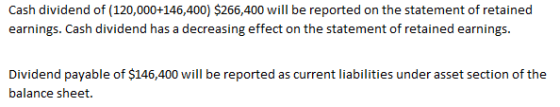 Cash dividend of (120,000+146,400) $266,400 will be reported on the statement of retained earnings. Cash dividend has a decre