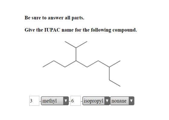 Be sure to answer all parts. Give the IUPAC name for the following compound. 3 methyl 6 isopropyl Ynonane