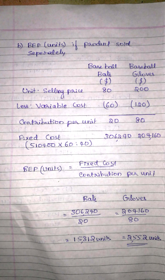 b) BEP (units) if produell sold Seperately Base ball Baseball Gloves Bate Unit. Selling price 80 2 00 Less: Variable Cost Con