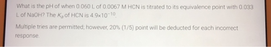 What is the pH of when 0.060 L of 0.0067 M HCN is titrated to its equivalence point with 0.033 L of NaOH? The Kg of HCN is 4.