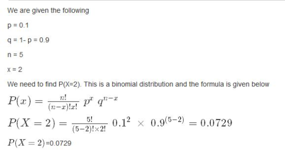 We are given the following p = 0.1 q = 1-p = 0.9 n = 5 X = 2 We need to find P(X=2). This is a binomial distribution and the