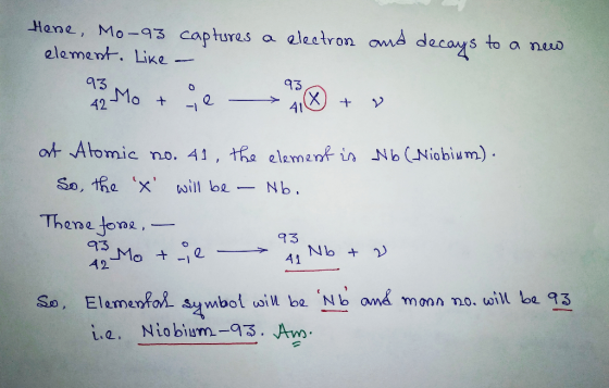 Hene, Mo-93 captures a electron element. Like - and decays to a new Mo + e -> 4x + V at Atomic no. 41, the element is Nb (Nio