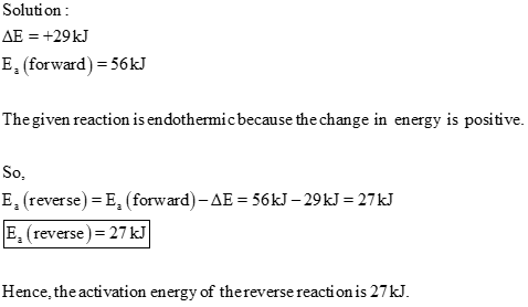 Solution : AE = +29 kJ E. (forward) = 56kJ The given reaction is endothermic because the change in energy is positive. So, E,