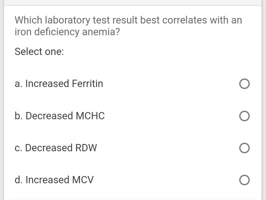 Which laboratory test result best correlates with an iron deficiency anemia? Select one: a. Increased Ferritin O b. Decreased