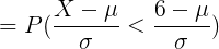 \large = P( \frac{ X - \mu}{\sigma}< \frac{ 6- \mu}{\sigma})