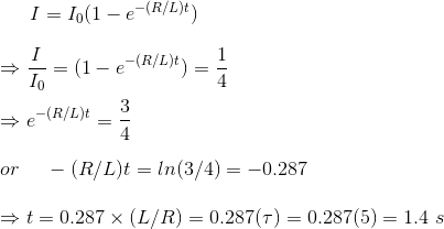 I = I_0 (1-e^{-(R/L)t})\\ \\ \Rightarrow \frac{I}{I_0} = (1-e^{-(R/L)t}) = \frac{1}{4}\\ \\ \Rightarrow e^{-(R/L)t} = \frac{3}{4}\\ \\ or~~~~ -(R/L)t = ln(3/4) = -0.287\\ \\ \Rightarrow t = 0.287\times (L/R) = 0.287(\tau) = 0.287(5) = 1.4~s