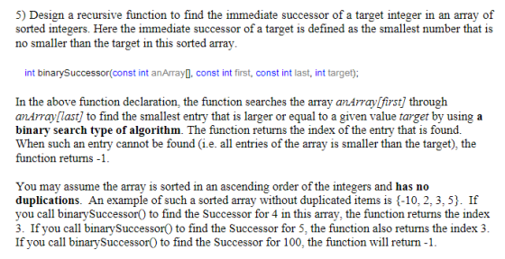 5) Design a recursive function to find the immediate successor of a target integer in an array o:f sorted integers. Here the