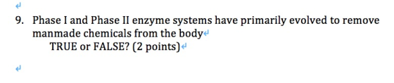 9. Phase I and Phase II enzyme systems have primarily evolved to remove manmade chemicals from the body TRUE or FALSE? (2 poi