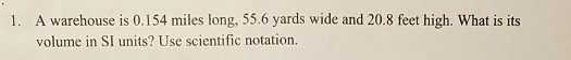 A warehouse is 0.154 miles long, 55.6 yards wide and 20.8 feet high. What is its volume in SI units? Use scientific notation. 1.