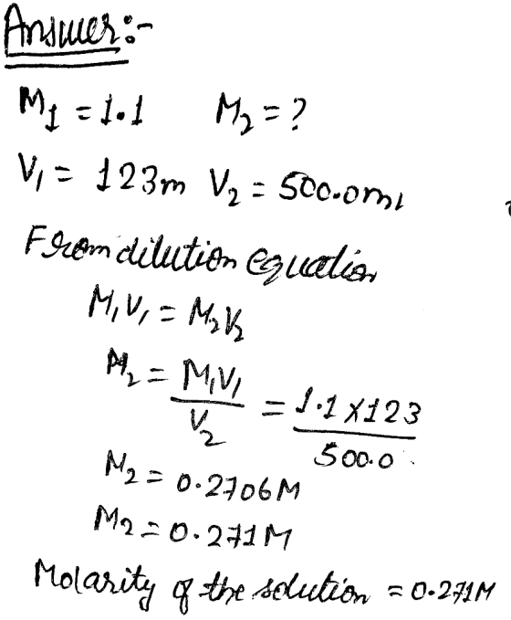 Answer: My = 1.1 M2=? Vi = 123m V2 = 500.omi Feuem dilution Equation M, U = Make A - MV - 1.1X123 V M2 = 0.2706M 500.0 M220:2