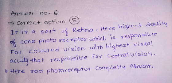 Answer no. 6 => Correct option E It is a part of Retina . Here highest density of cone photo receptor which is responsible Fo